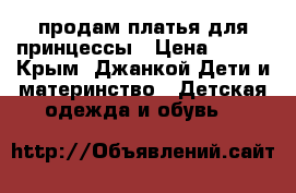 продам платья для принцессы › Цена ­ 700 - Крым, Джанкой Дети и материнство » Детская одежда и обувь   